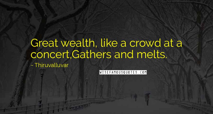 Thiruvalluvar Quotes: Great wealth, like a crowd at a concert,Gathers and melts.