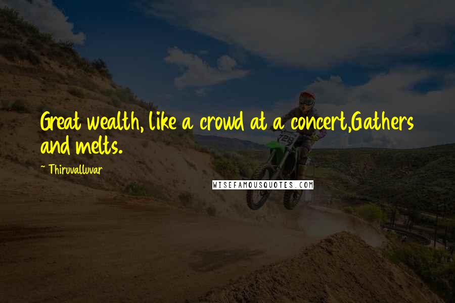 Thiruvalluvar Quotes: Great wealth, like a crowd at a concert,Gathers and melts.