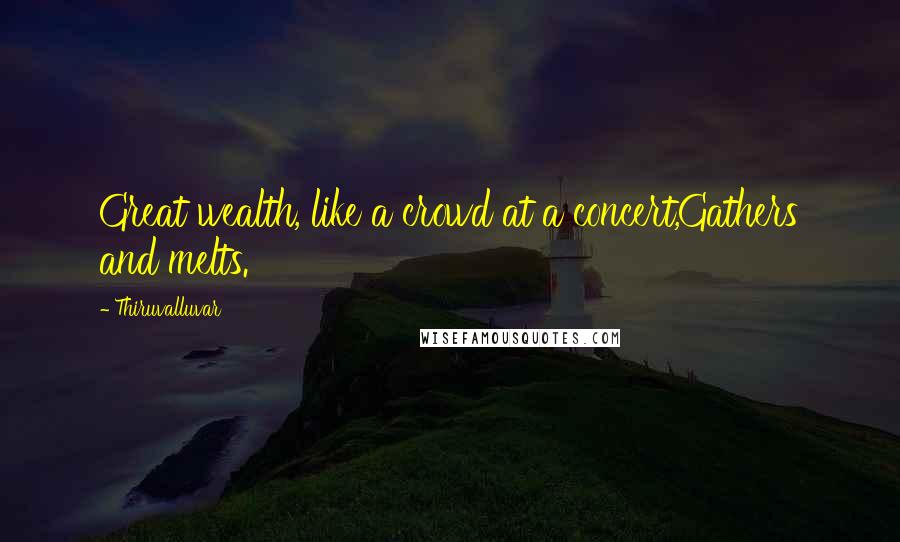 Thiruvalluvar Quotes: Great wealth, like a crowd at a concert,Gathers and melts.