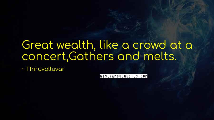 Thiruvalluvar Quotes: Great wealth, like a crowd at a concert,Gathers and melts.