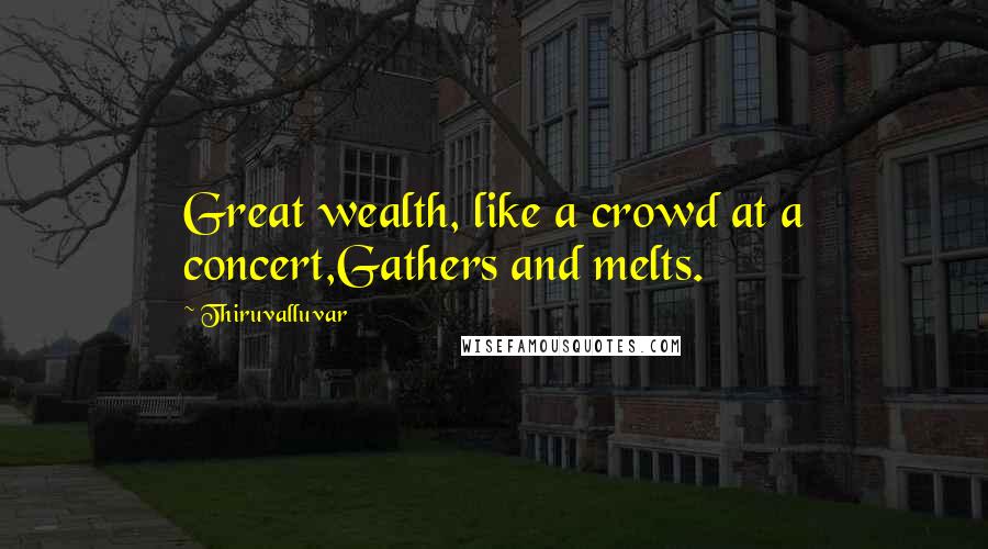 Thiruvalluvar Quotes: Great wealth, like a crowd at a concert,Gathers and melts.