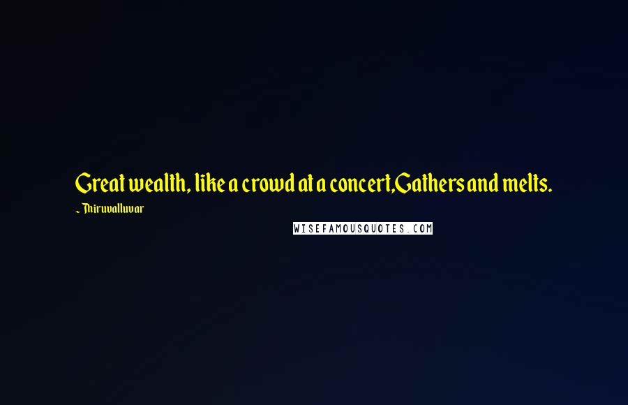 Thiruvalluvar Quotes: Great wealth, like a crowd at a concert,Gathers and melts.