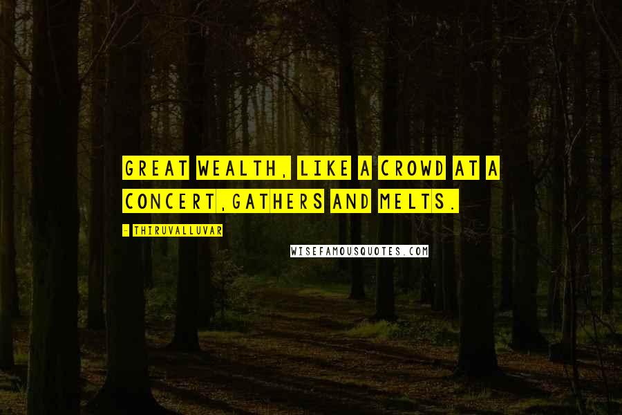 Thiruvalluvar Quotes: Great wealth, like a crowd at a concert,Gathers and melts.