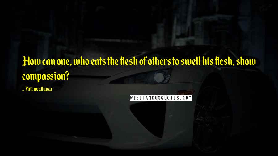 Thiruvalluvar Quotes: How can one, who eats the flesh of others to swell his flesh, show compassion?