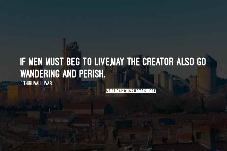 Thiruvalluvar Quotes: If men must beg to live,May the Creator also go wandering and perish.