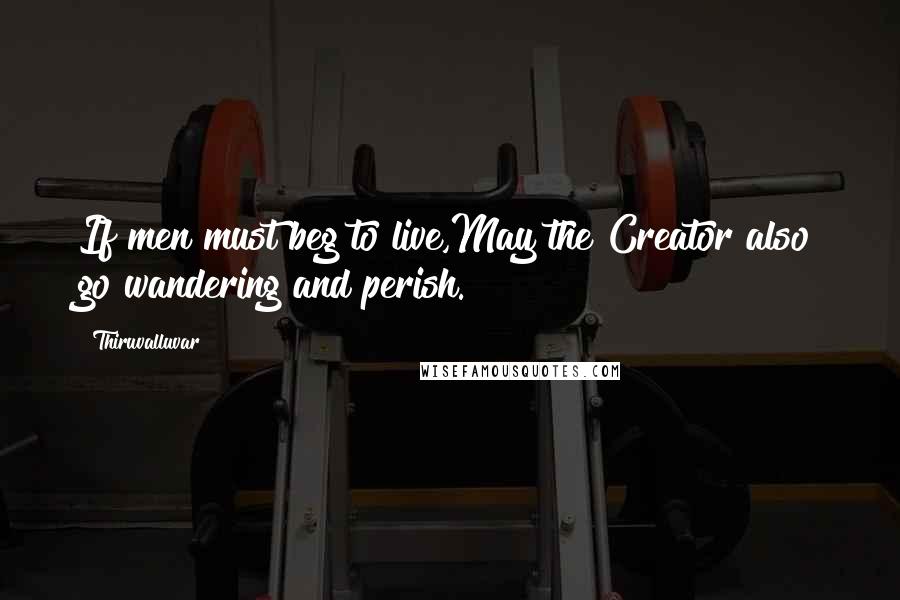 Thiruvalluvar Quotes: If men must beg to live,May the Creator also go wandering and perish.