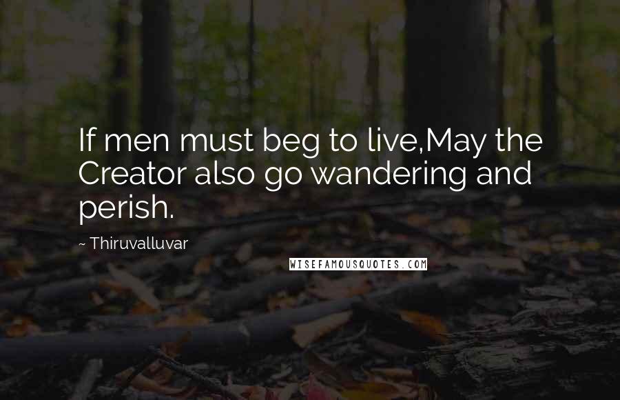 Thiruvalluvar Quotes: If men must beg to live,May the Creator also go wandering and perish.