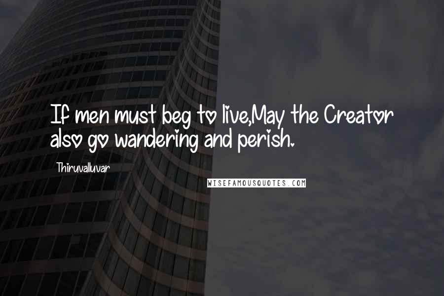 Thiruvalluvar Quotes: If men must beg to live,May the Creator also go wandering and perish.