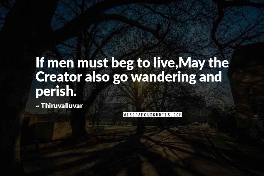 Thiruvalluvar Quotes: If men must beg to live,May the Creator also go wandering and perish.