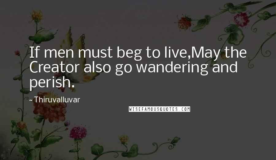 Thiruvalluvar Quotes: If men must beg to live,May the Creator also go wandering and perish.