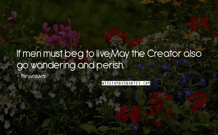 Thiruvalluvar Quotes: If men must beg to live,May the Creator also go wandering and perish.