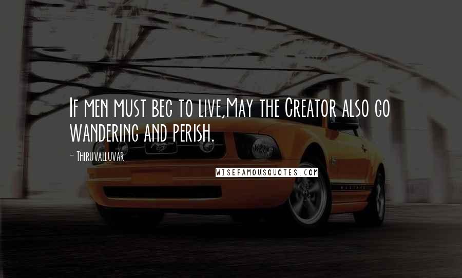 Thiruvalluvar Quotes: If men must beg to live,May the Creator also go wandering and perish.