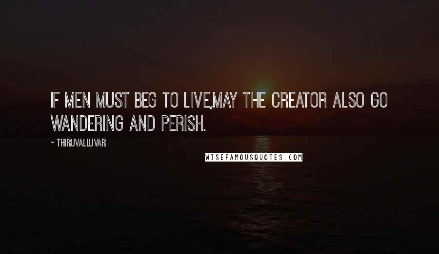 Thiruvalluvar Quotes: If men must beg to live,May the Creator also go wandering and perish.