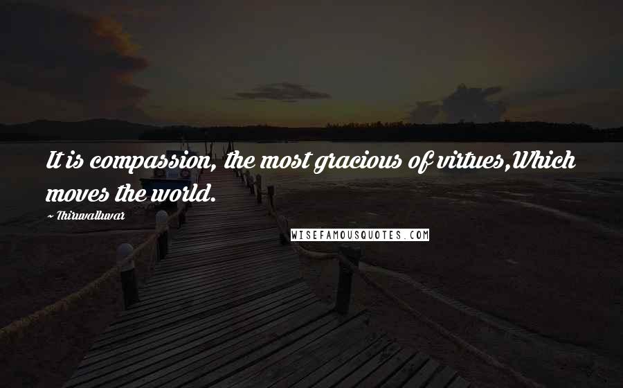 Thiruvalluvar Quotes: It is compassion, the most gracious of virtues,Which moves the world.