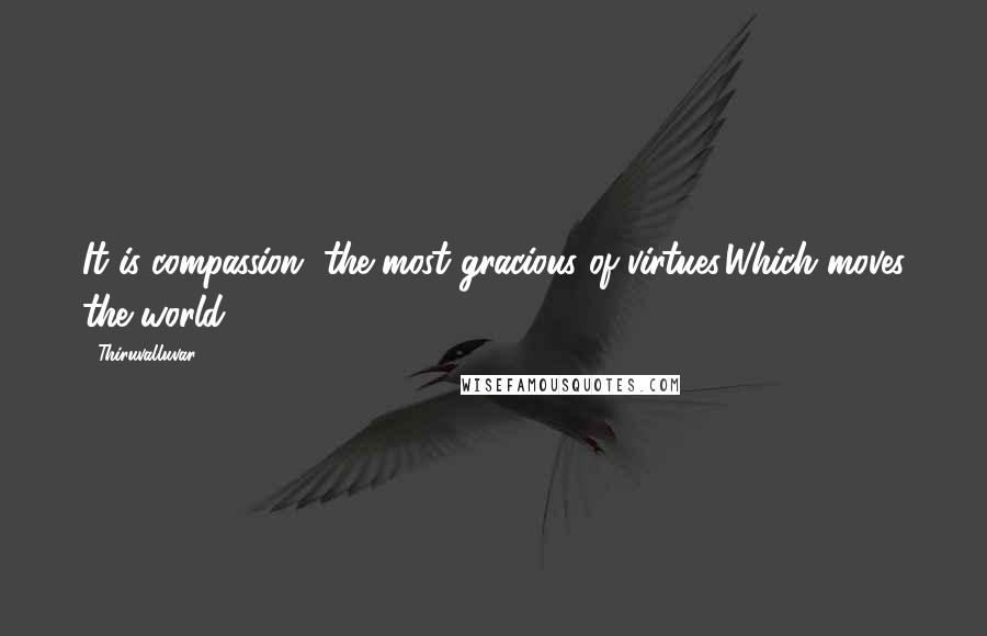 Thiruvalluvar Quotes: It is compassion, the most gracious of virtues,Which moves the world.