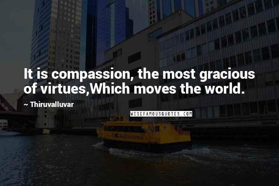 Thiruvalluvar Quotes: It is compassion, the most gracious of virtues,Which moves the world.