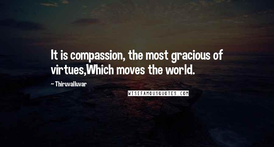 Thiruvalluvar Quotes: It is compassion, the most gracious of virtues,Which moves the world.