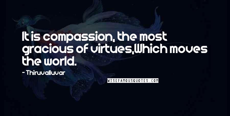 Thiruvalluvar Quotes: It is compassion, the most gracious of virtues,Which moves the world.
