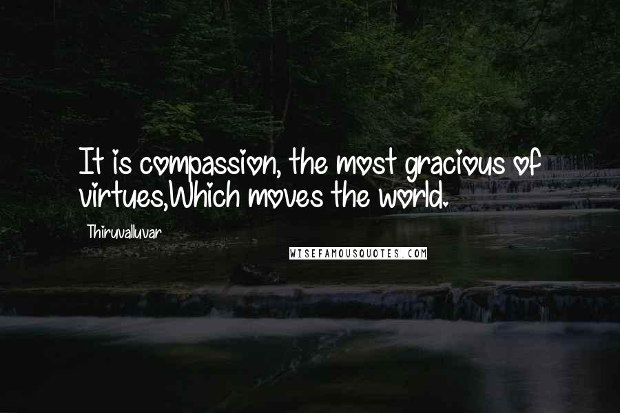 Thiruvalluvar Quotes: It is compassion, the most gracious of virtues,Which moves the world.