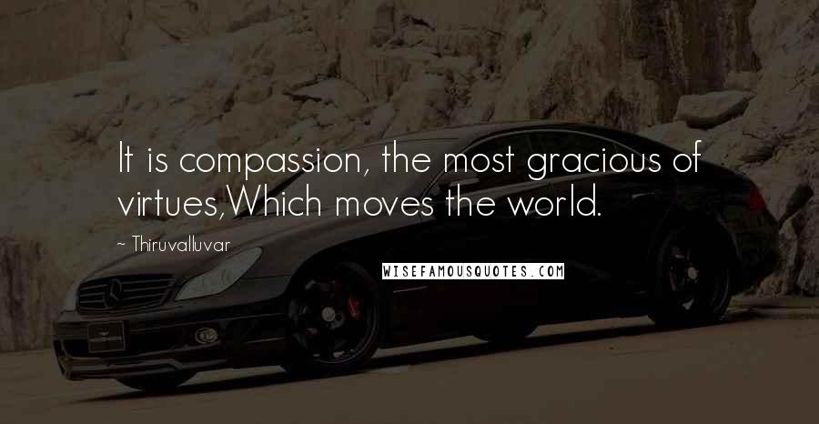 Thiruvalluvar Quotes: It is compassion, the most gracious of virtues,Which moves the world.