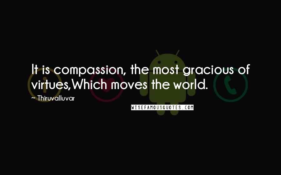 Thiruvalluvar Quotes: It is compassion, the most gracious of virtues,Which moves the world.