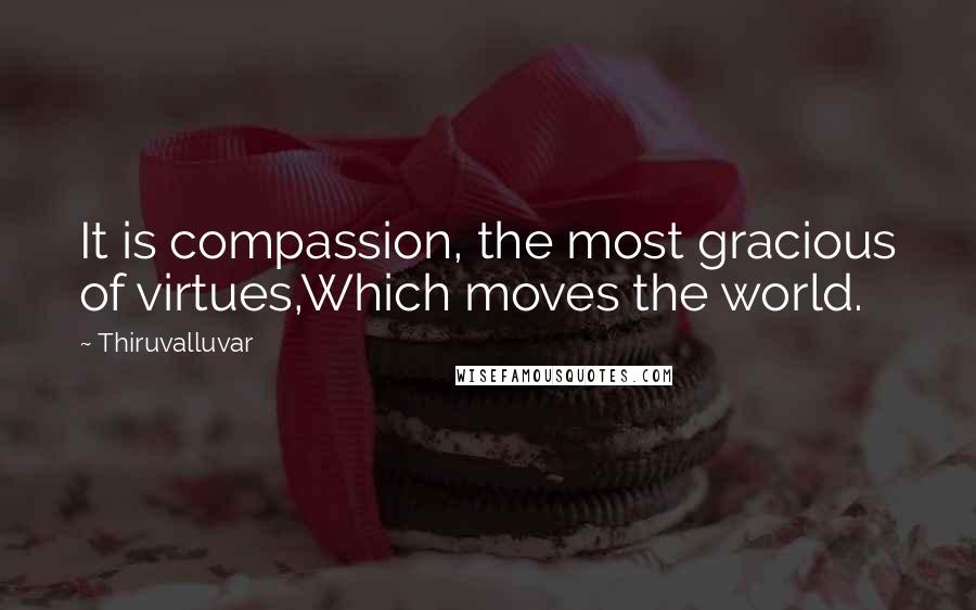 Thiruvalluvar Quotes: It is compassion, the most gracious of virtues,Which moves the world.