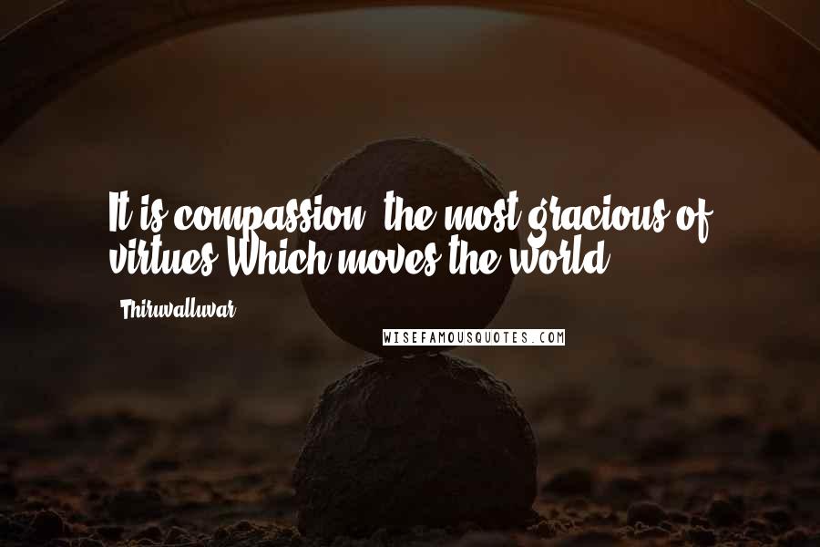 Thiruvalluvar Quotes: It is compassion, the most gracious of virtues,Which moves the world.