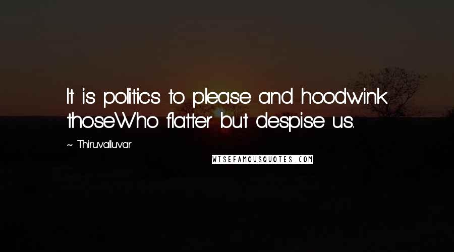 Thiruvalluvar Quotes: It is politics to please and hoodwink thoseWho flatter but despise us.