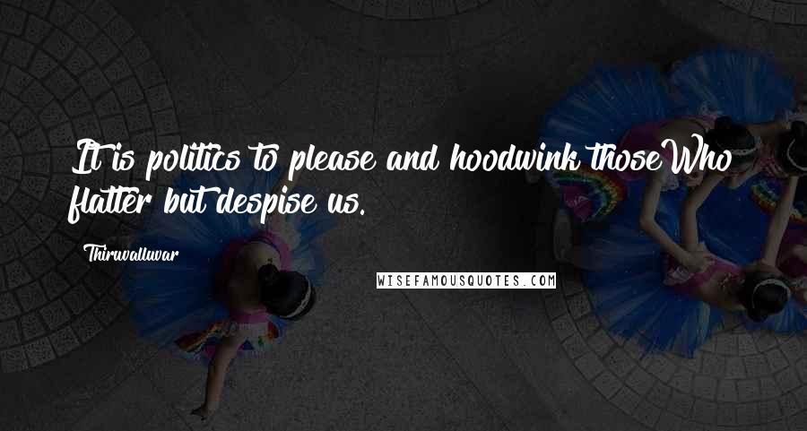 Thiruvalluvar Quotes: It is politics to please and hoodwink thoseWho flatter but despise us.
