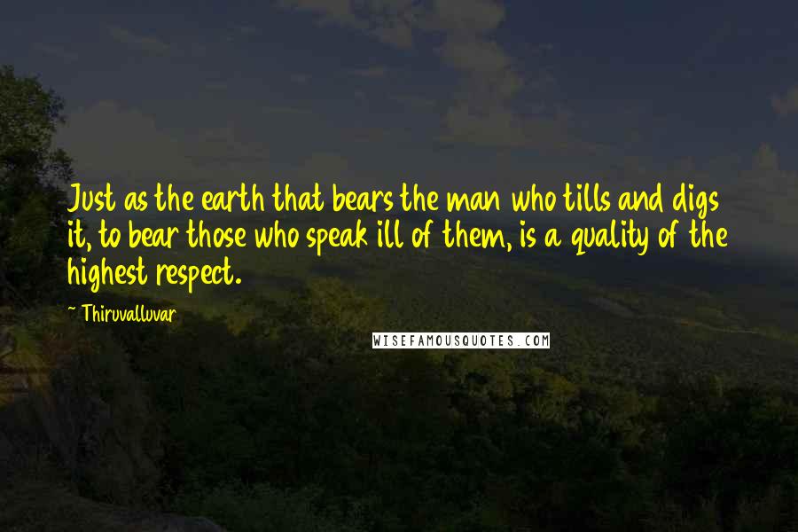 Thiruvalluvar Quotes: Just as the earth that bears the man who tills and digs it, to bear those who speak ill of them, is a quality of the highest respect.