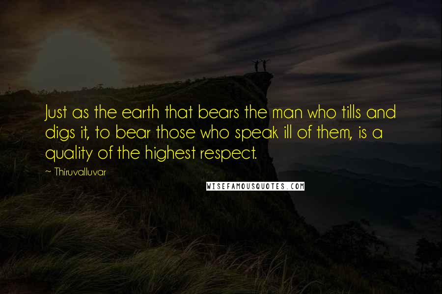 Thiruvalluvar Quotes: Just as the earth that bears the man who tills and digs it, to bear those who speak ill of them, is a quality of the highest respect.