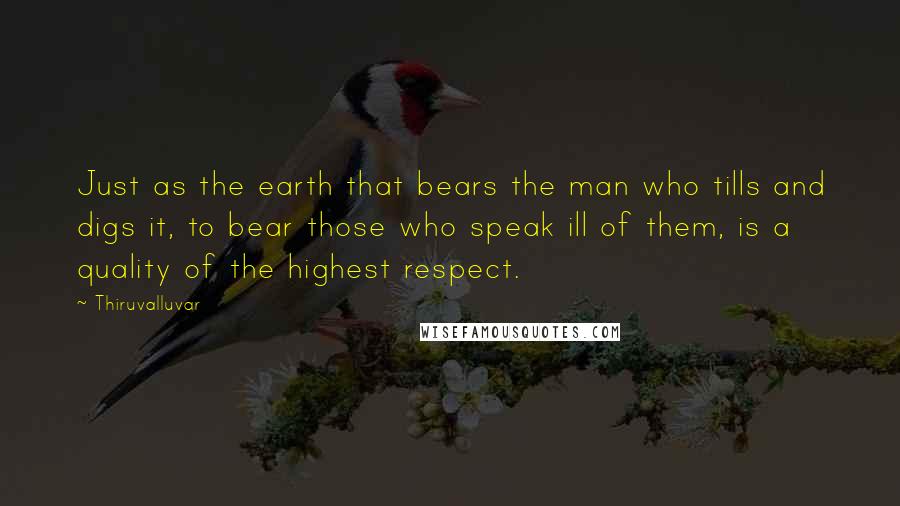 Thiruvalluvar Quotes: Just as the earth that bears the man who tills and digs it, to bear those who speak ill of them, is a quality of the highest respect.