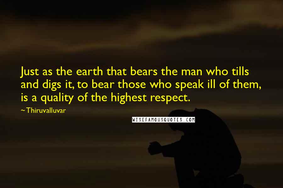 Thiruvalluvar Quotes: Just as the earth that bears the man who tills and digs it, to bear those who speak ill of them, is a quality of the highest respect.