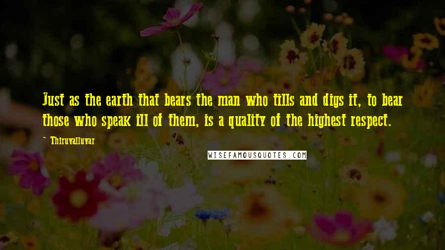 Thiruvalluvar Quotes: Just as the earth that bears the man who tills and digs it, to bear those who speak ill of them, is a quality of the highest respect.