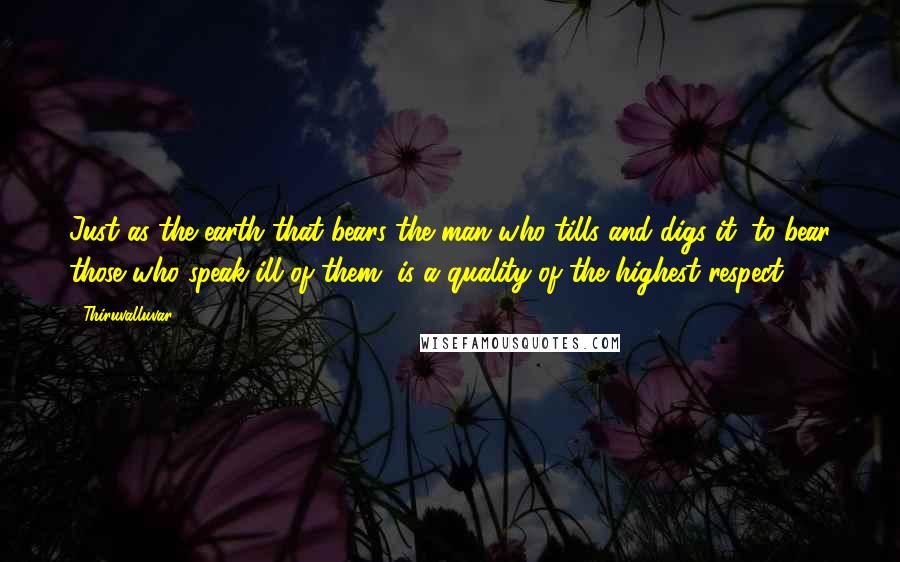 Thiruvalluvar Quotes: Just as the earth that bears the man who tills and digs it, to bear those who speak ill of them, is a quality of the highest respect.