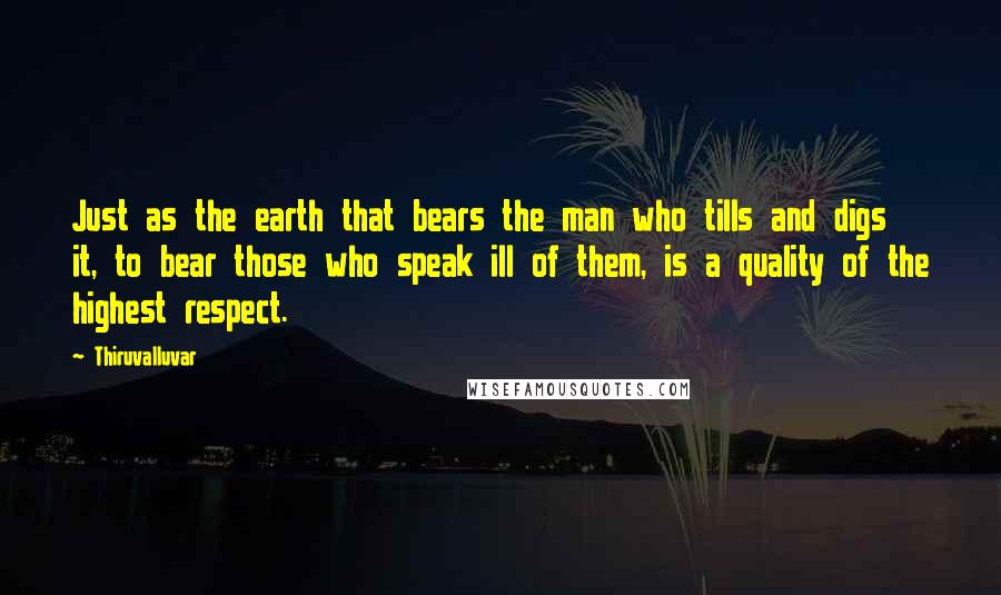 Thiruvalluvar Quotes: Just as the earth that bears the man who tills and digs it, to bear those who speak ill of them, is a quality of the highest respect.