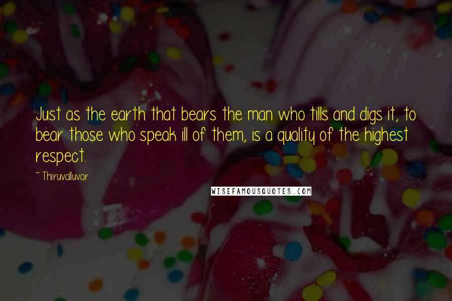 Thiruvalluvar Quotes: Just as the earth that bears the man who tills and digs it, to bear those who speak ill of them, is a quality of the highest respect.