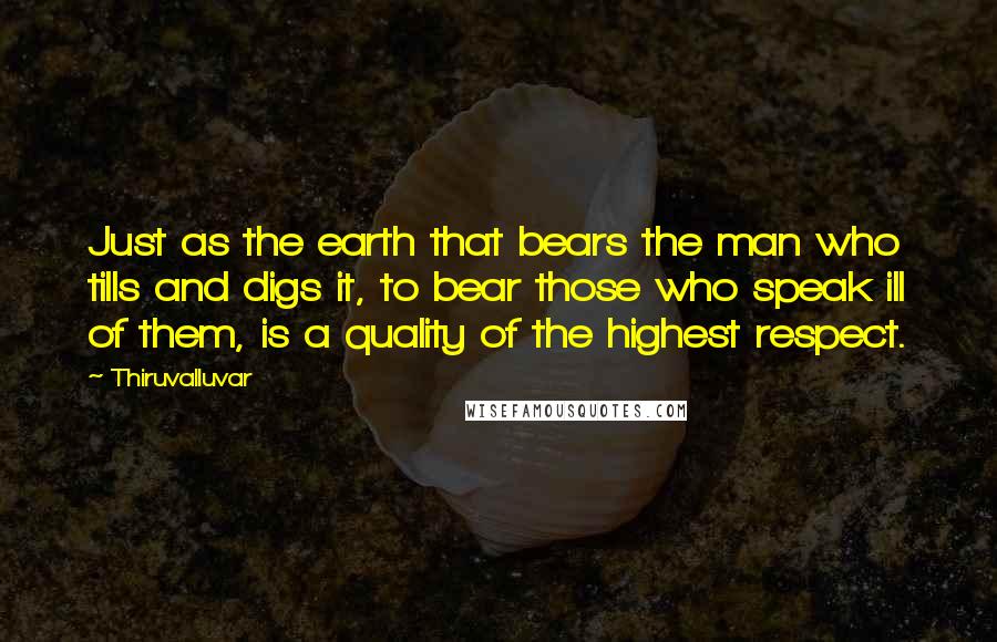 Thiruvalluvar Quotes: Just as the earth that bears the man who tills and digs it, to bear those who speak ill of them, is a quality of the highest respect.