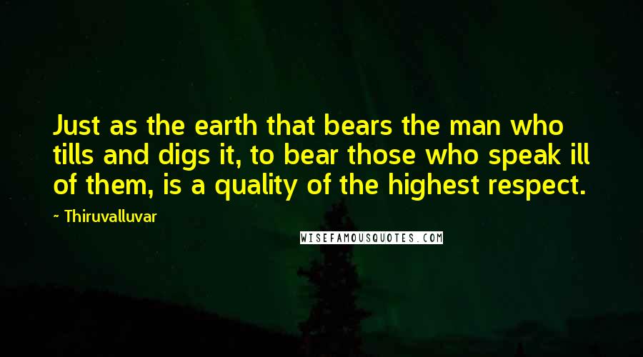 Thiruvalluvar Quotes: Just as the earth that bears the man who tills and digs it, to bear those who speak ill of them, is a quality of the highest respect.