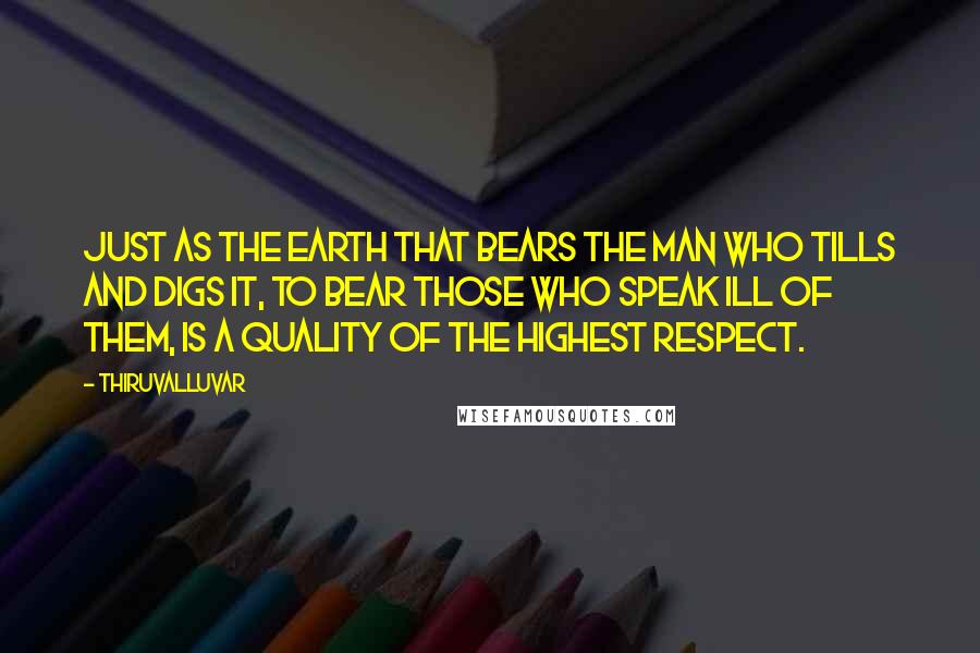 Thiruvalluvar Quotes: Just as the earth that bears the man who tills and digs it, to bear those who speak ill of them, is a quality of the highest respect.