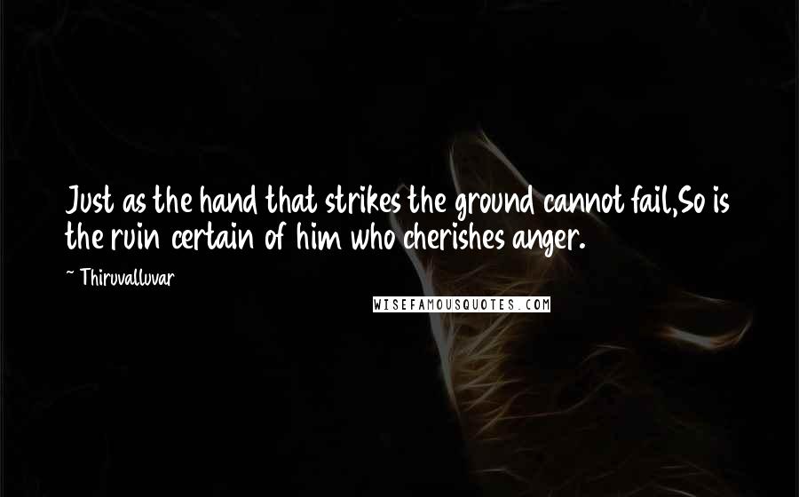 Thiruvalluvar Quotes: Just as the hand that strikes the ground cannot fail,So is the ruin certain of him who cherishes anger.