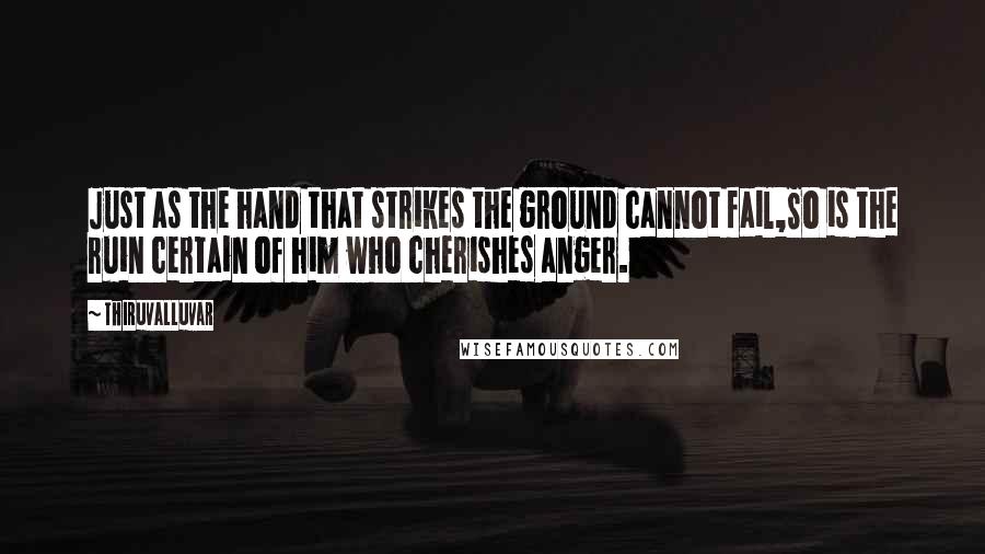 Thiruvalluvar Quotes: Just as the hand that strikes the ground cannot fail,So is the ruin certain of him who cherishes anger.