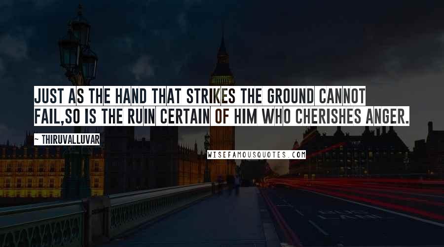 Thiruvalluvar Quotes: Just as the hand that strikes the ground cannot fail,So is the ruin certain of him who cherishes anger.