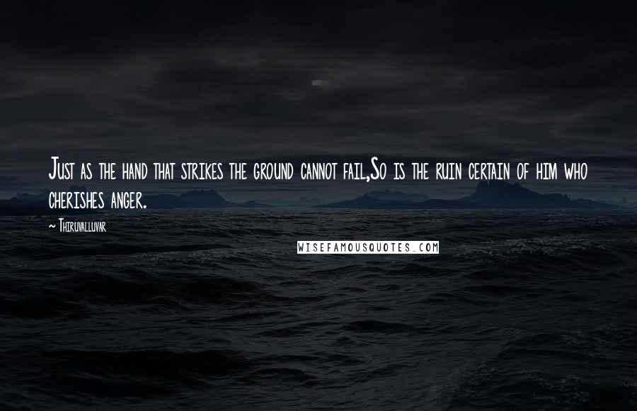 Thiruvalluvar Quotes: Just as the hand that strikes the ground cannot fail,So is the ruin certain of him who cherishes anger.