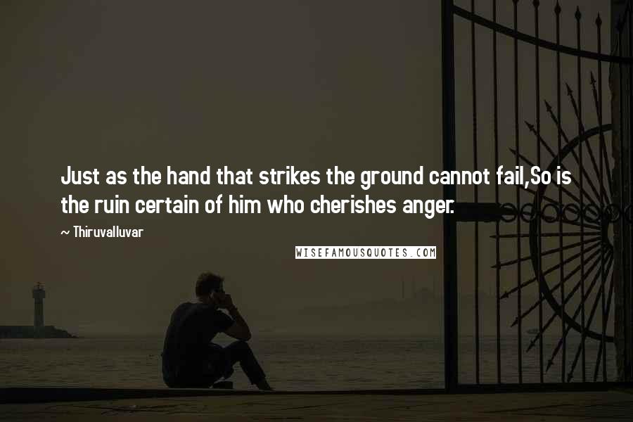 Thiruvalluvar Quotes: Just as the hand that strikes the ground cannot fail,So is the ruin certain of him who cherishes anger.