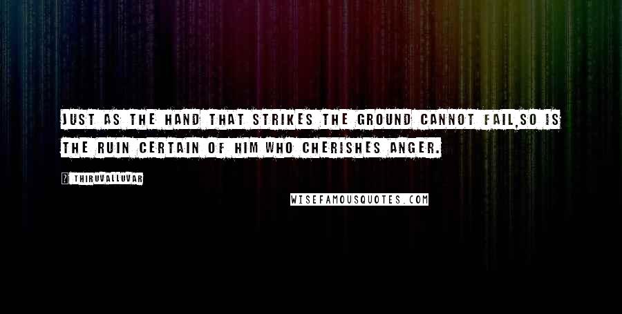Thiruvalluvar Quotes: Just as the hand that strikes the ground cannot fail,So is the ruin certain of him who cherishes anger.