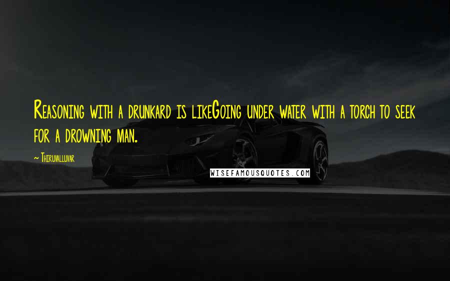 Thiruvalluvar Quotes: Reasoning with a drunkard is likeGoing under water with a torch to seek for a drowning man.