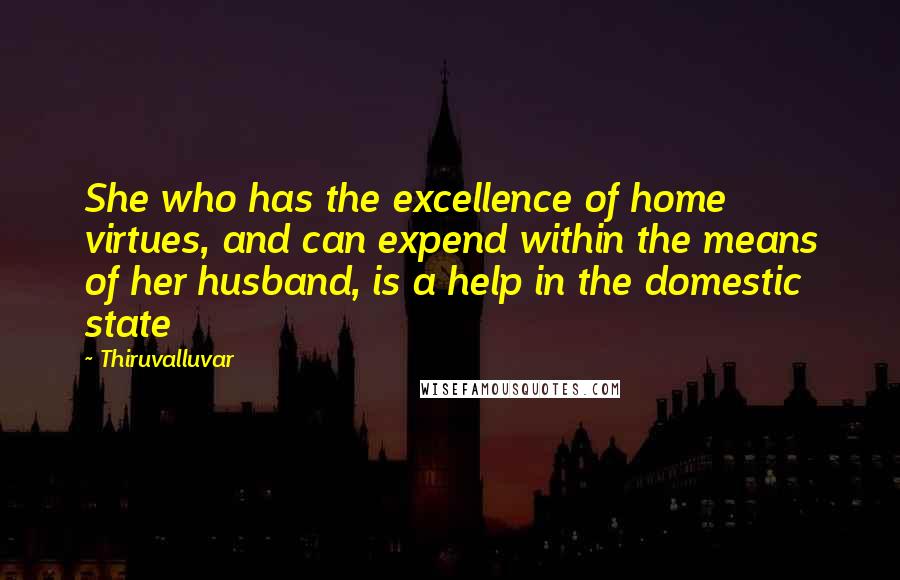 Thiruvalluvar Quotes: She who has the excellence of home virtues, and can expend within the means of her husband, is a help in the domestic state