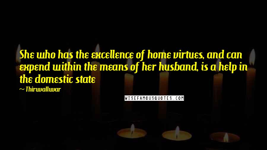 Thiruvalluvar Quotes: She who has the excellence of home virtues, and can expend within the means of her husband, is a help in the domestic state
