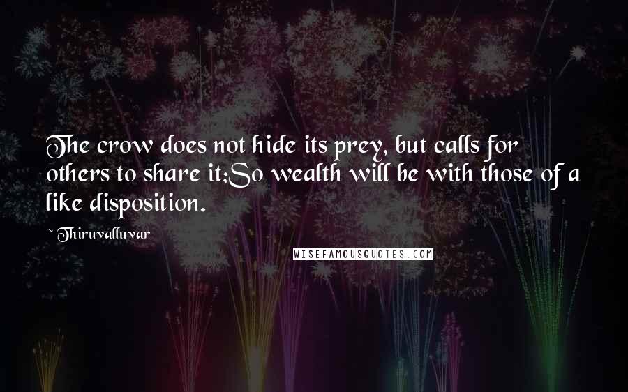 Thiruvalluvar Quotes: The crow does not hide its prey, but calls for others to share it;So wealth will be with those of a like disposition.